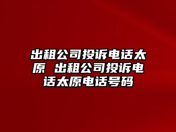 出租公司投訴電話太原 出租公司投訴電話太原電話號碼