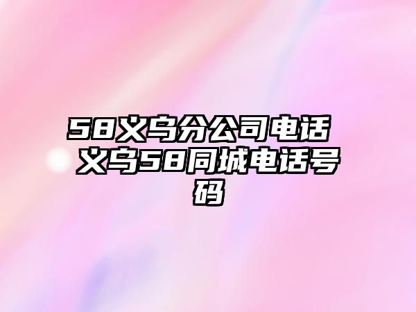 58義烏分公司電話 義烏58同城電話號(hào)碼