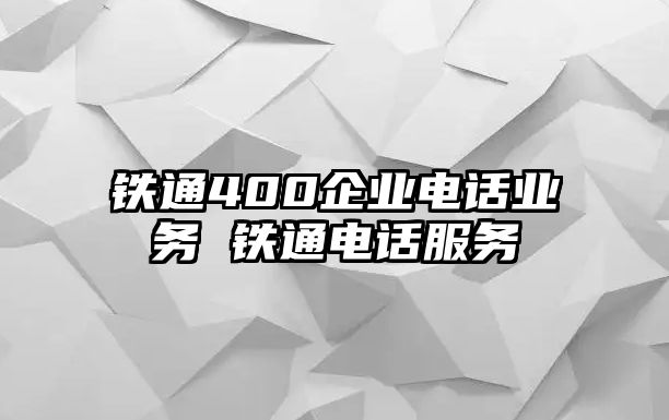 鐵通400企業(yè)電話業(yè)務 鐵通電話服務