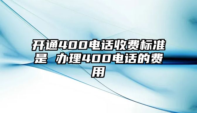 開通400電話收費標準是 辦理400電話的費用