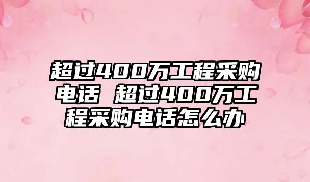 超過400萬工程采購電話 超過400萬工程采購電話怎么辦