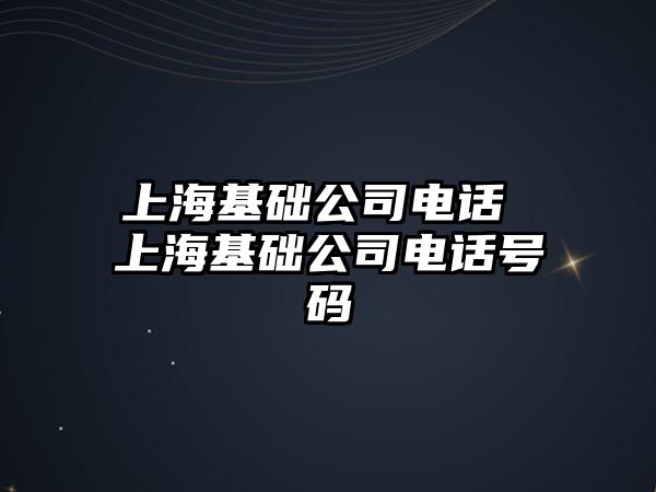 上海基礎(chǔ)公司電話 上?；A(chǔ)公司電話號(hào)碼