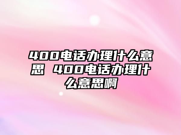 400電話辦理什么意思 400電話辦理什么意思啊