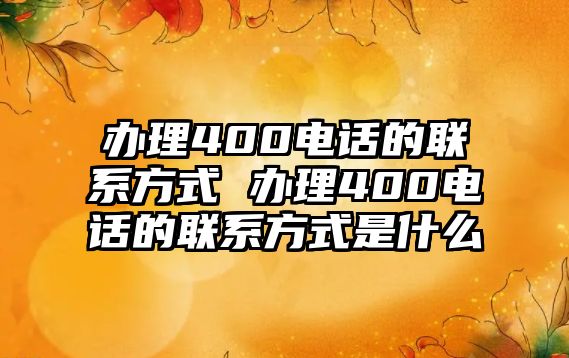 辦理400電話的聯(lián)系方式 辦理400電話的聯(lián)系方式是什么