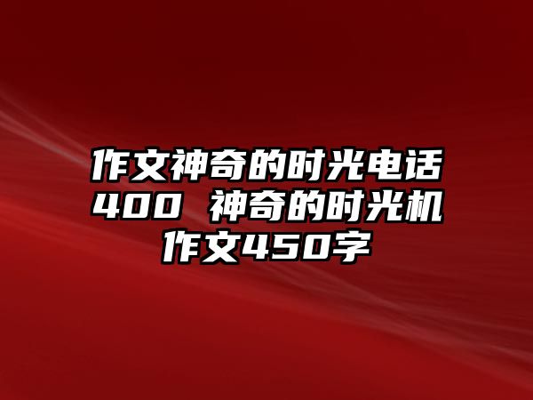 作文神奇的時(shí)光電話400 神奇的時(shí)光機(jī)作文450字