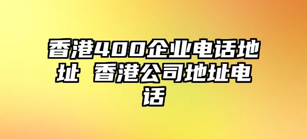 香港400企業(yè)電話地址 香港公司地址電話