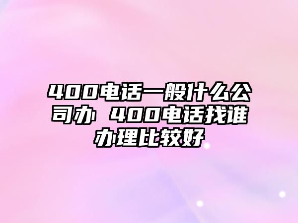 400電話一般什么公司辦 400電話找誰(shuí)辦理比較好