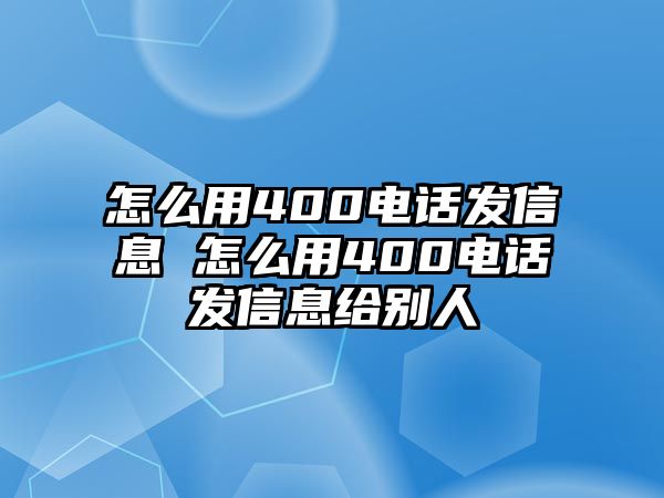 怎么用400電話發(fā)信息 怎么用400電話發(fā)信息給別人