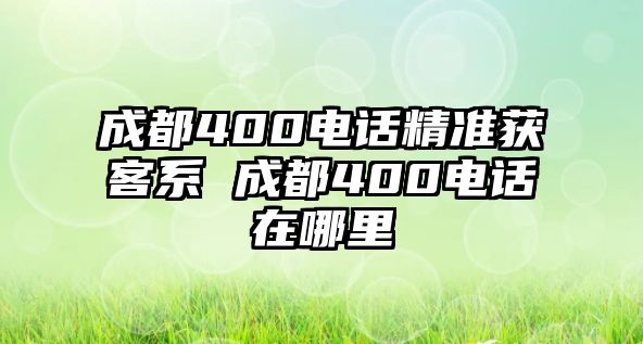 成都400電話精準(zhǔn)獲客系 成都400電話在哪里