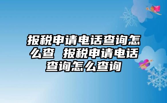 報(bào)稅申請(qǐng)電話查詢?cè)趺床?報(bào)稅申請(qǐng)電話查詢?cè)趺床樵? class=