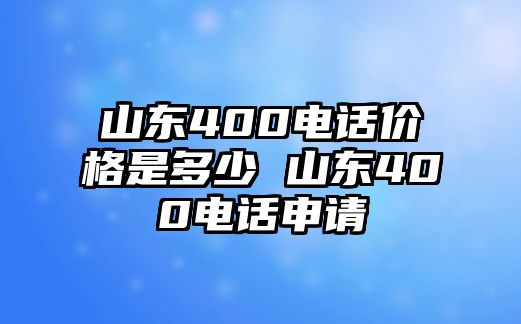 山東400電話價格是多少 山東400電話申請