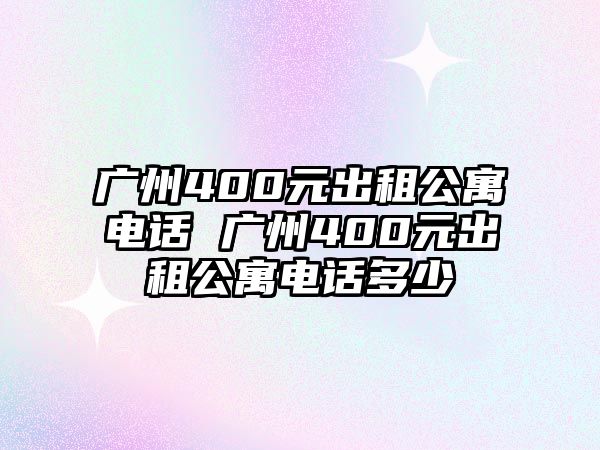 廣州400元出租公寓電話 廣州400元出租公寓電話多少