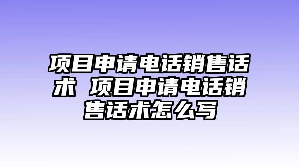 項(xiàng)目申請(qǐng)電話銷售話術(shù) 項(xiàng)目申請(qǐng)電話銷售話術(shù)怎么寫