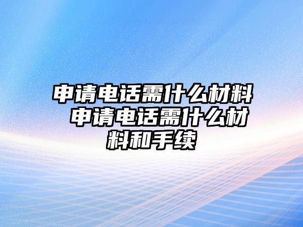 申請電話需什么材料 申請電話需什么材料和手續(xù)