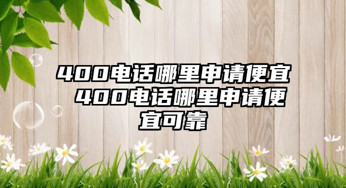 400電話哪里申請便宜 400電話哪里申請便宜可靠