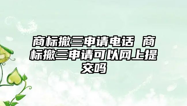 商標撤三申請電話 商標撤三申請可以網(wǎng)上提交嗎