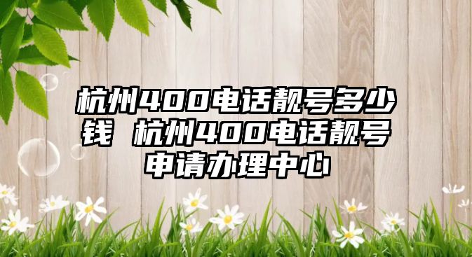 杭州400電話靚號多少錢 杭州400電話靚號申請辦理中心