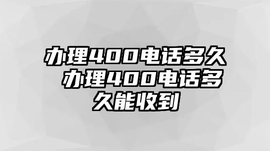 辦理400電話多久 辦理400電話多久能收到