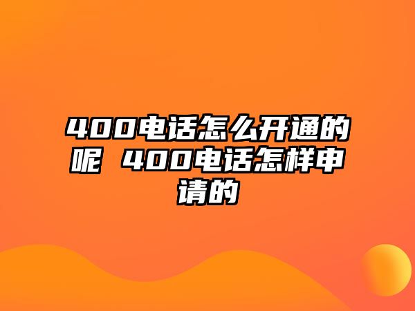 400電話怎么開通的呢 400電話怎樣申請的