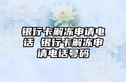 銀行卡解凍申請電話 銀行卡解凍申請電話號碼