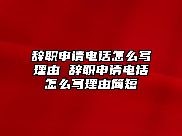 辭職申請(qǐng)電話怎么寫(xiě)理由 辭職申請(qǐng)電話怎么寫(xiě)理由簡(jiǎn)短