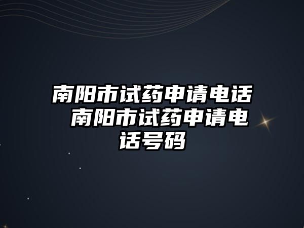 南陽市試藥申請電話 南陽市試藥申請電話號碼