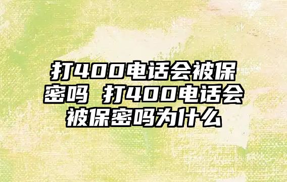 打400電話會(huì)被保密嗎 打400電話會(huì)被保密嗎為什么