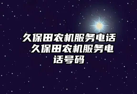 久保田農(nóng)機(jī)服務(wù)電話 久保田農(nóng)機(jī)服務(wù)電話號(hào)碼