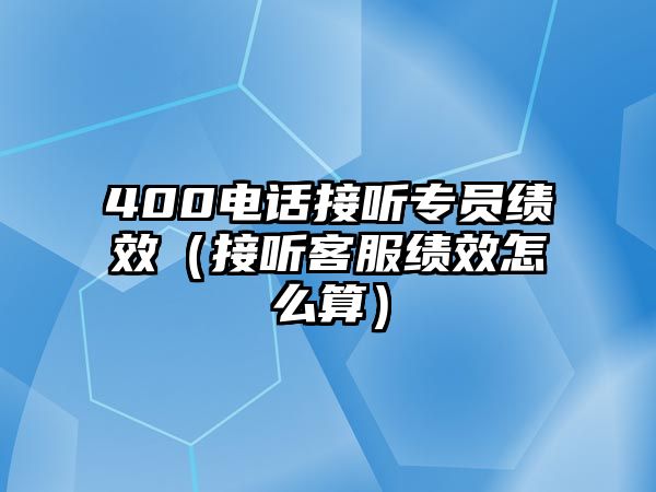 400電話接聽專員績(jī)效（接聽客服績(jī)效怎么算）