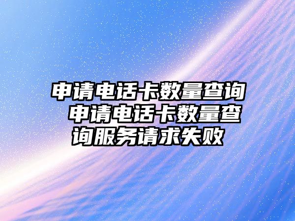 申請電話卡數(shù)量查詢 申請電話卡數(shù)量查詢服務請求失敗