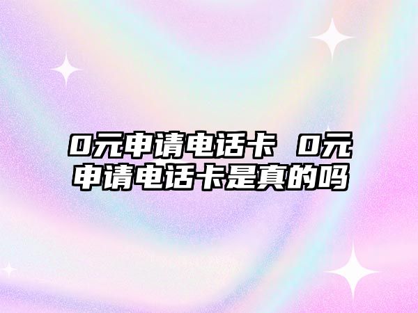 0元申請電話卡 0元申請電話卡是真的嗎