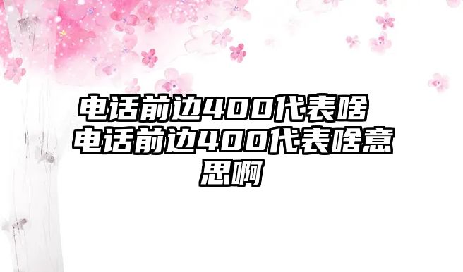 電話(huà)前邊400代表啥 電話(huà)前邊400代表啥意思啊