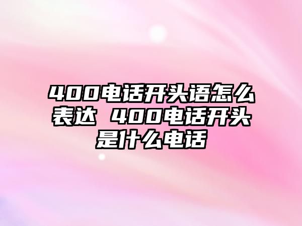 400電話開頭語怎么表達 400電話開頭是什么電話