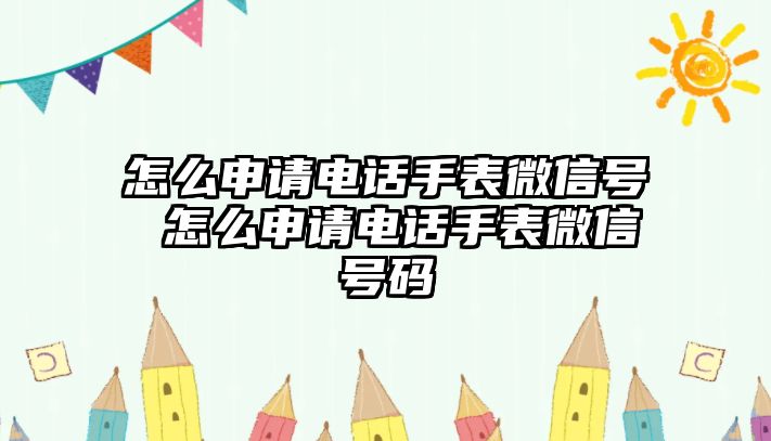 怎么申請電話手表微信號 怎么申請電話手表微信號碼