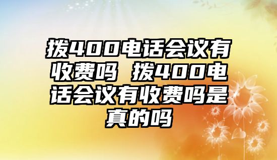 撥400電話會(huì)議有收費(fèi)嗎 撥400電話會(huì)議有收費(fèi)嗎是真的嗎