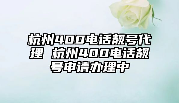 杭州400電話靚號代理 杭州400電話靚號申請辦理中