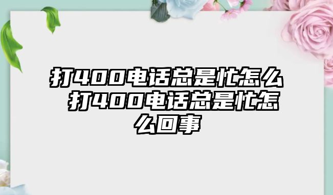 打400電話總是忙怎么 打400電話總是忙怎么回事