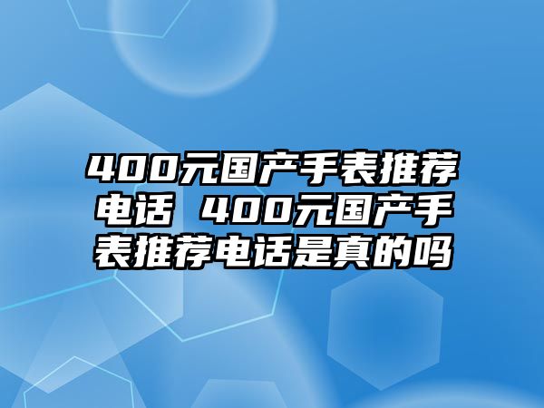 400元國產(chǎn)手表推薦電話 400元國產(chǎn)手表推薦電話是真的嗎