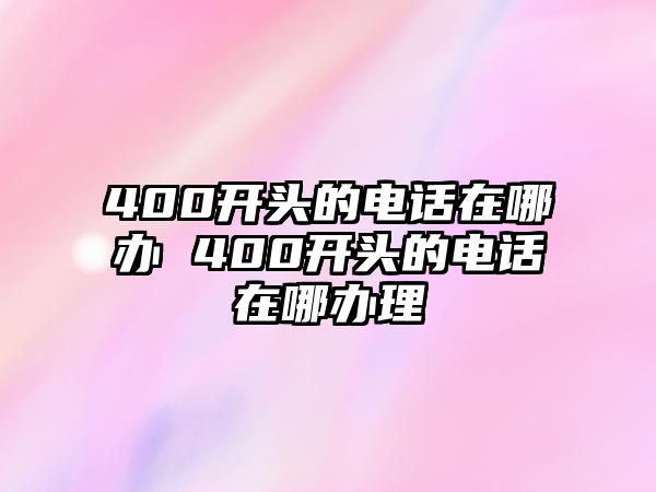 400開頭的電話在哪辦 400開頭的電話在哪辦理