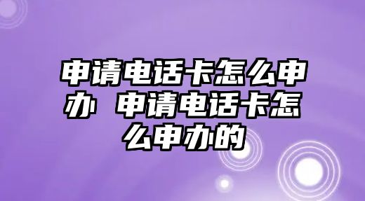 申請(qǐng)電話卡怎么申辦 申請(qǐng)電話卡怎么申辦的