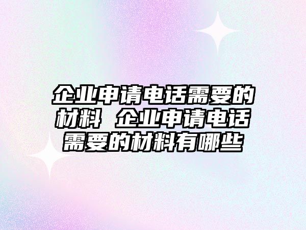 企業(yè)申請(qǐng)電話需要的材料 企業(yè)申請(qǐng)電話需要的材料有哪些