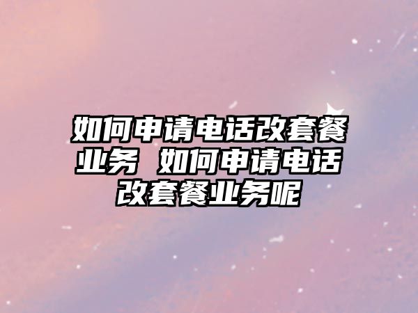 如何申請電話改套餐業(yè)務(wù) 如何申請電話改套餐業(yè)務(wù)呢