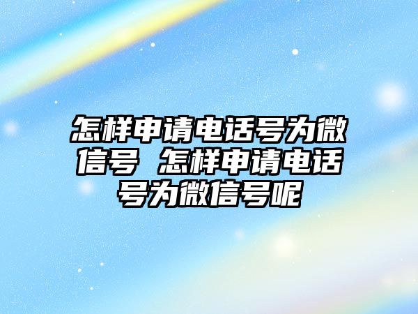 怎樣申請電話號為微信號 怎樣申請電話號為微信號呢