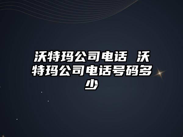 沃特瑪公司電話 沃特瑪公司電話號(hào)碼多少