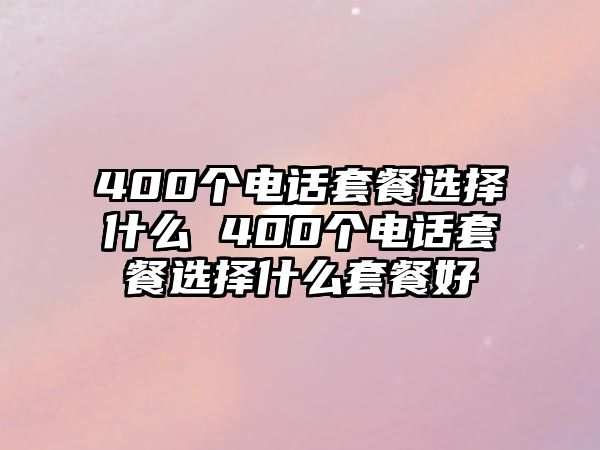 400個電話套餐選擇什么 400個電話套餐選擇什么套餐好