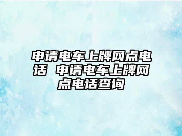 申請電車上牌網(wǎng)點電話 申請電車上牌網(wǎng)點電話查詢