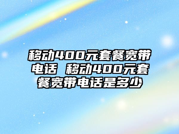 移動(dòng)400元套餐寬帶電話 移動(dòng)400元套餐寬帶電話是多少