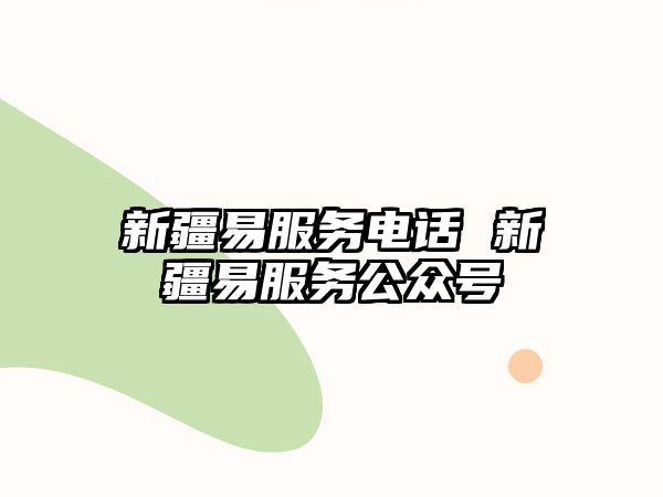 新疆易服務(wù)電話 新疆易服務(wù)公眾號