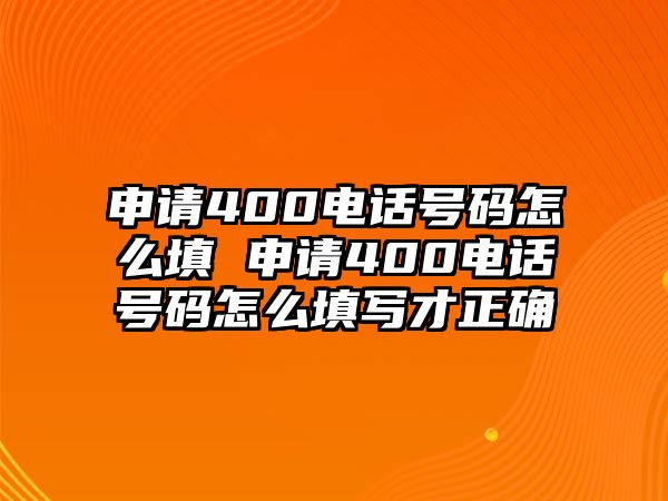 申請400電話號碼怎么填 申請400電話號碼怎么填寫才正確