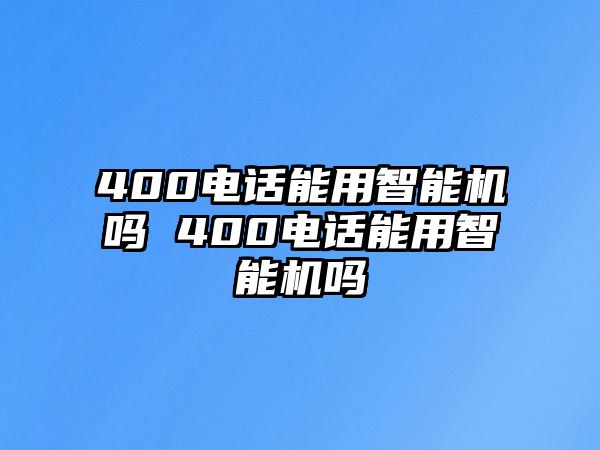 400電話能用智能機嗎 400電話能用智能機嗎